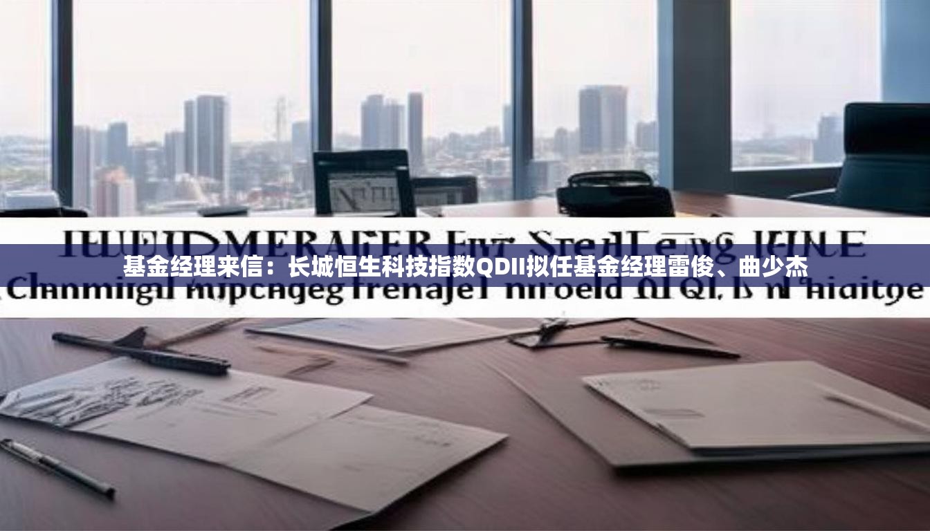 基金经理来信：长城恒生科技指数QDII拟任基金经理雷俊、曲少杰