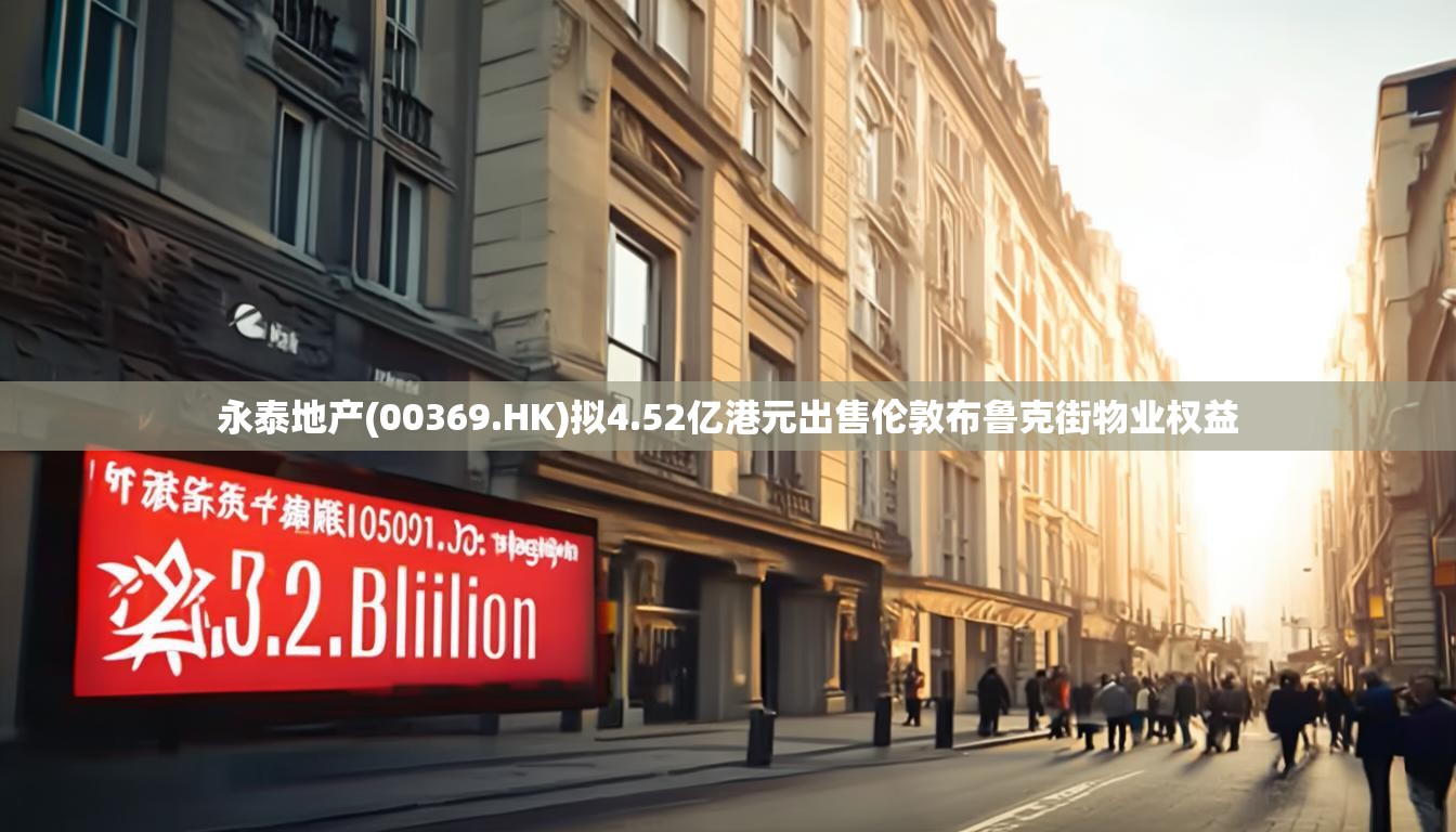 永泰地产(00369.HK)拟4.52亿港元出售伦敦布鲁克街物业权益