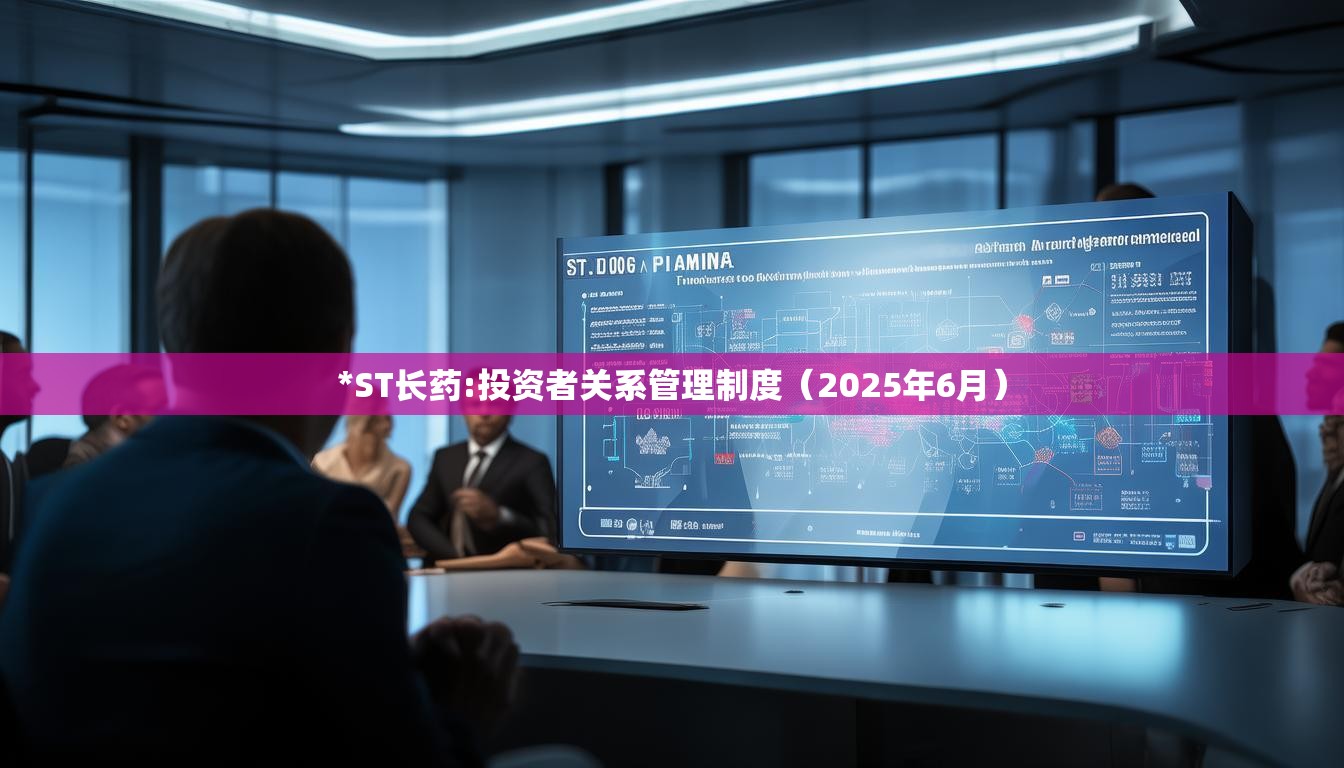 *ST长药:投资者关系管理制度（2025年6月）
