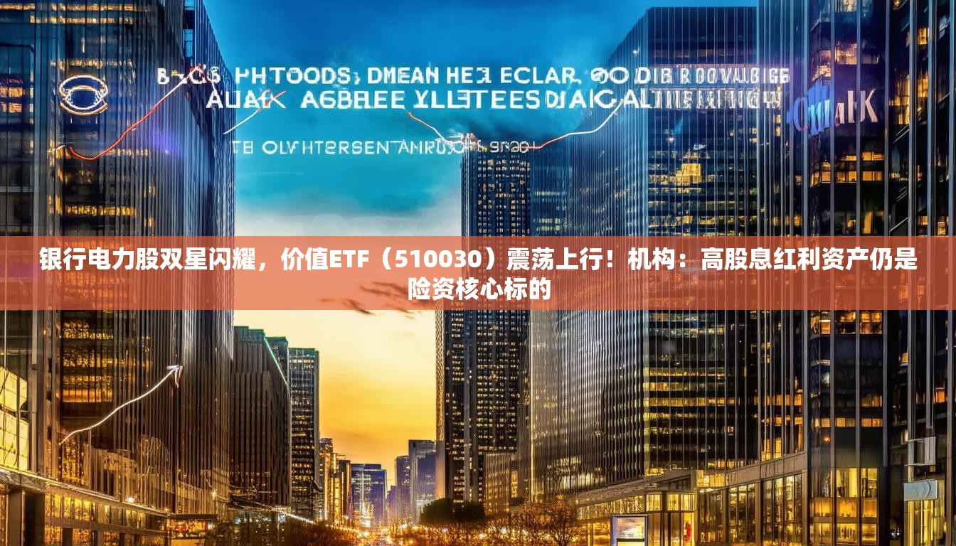 银行电力股双星闪耀，价值ETF（510030）震荡上行！机构：高股息红利资产仍是险资核心标的