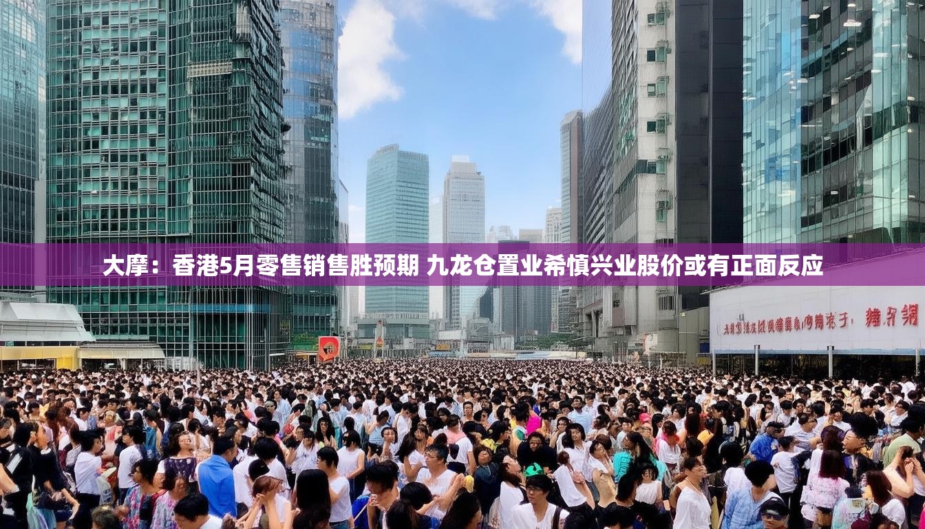 大摩：香港5月零售销售胜预期 九龙仓置业希慎兴业股价或有正面反应