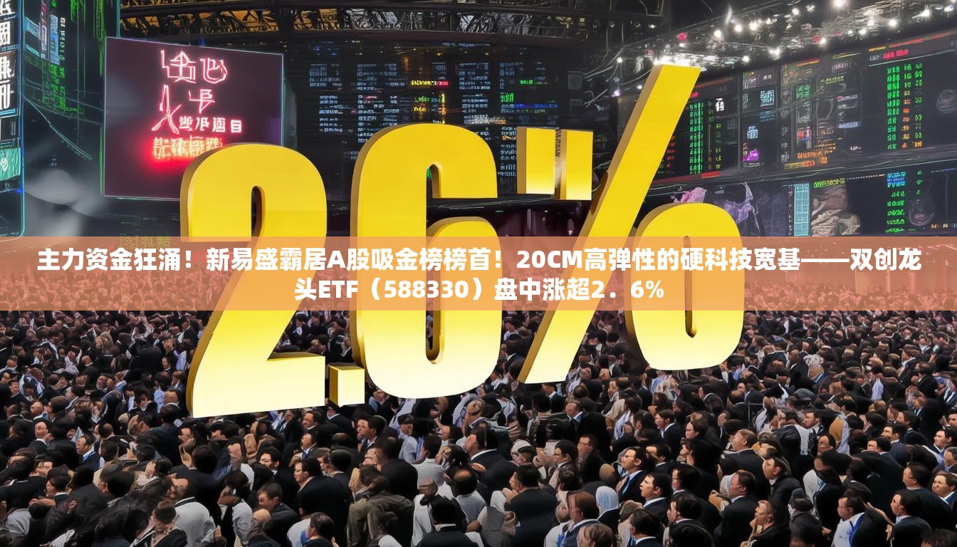 主力资金狂涌！新易盛霸居A股吸金榜榜首！20CM高弹性的硬科技宽基——双创龙头ETF（588330）盘中涨超2．6%