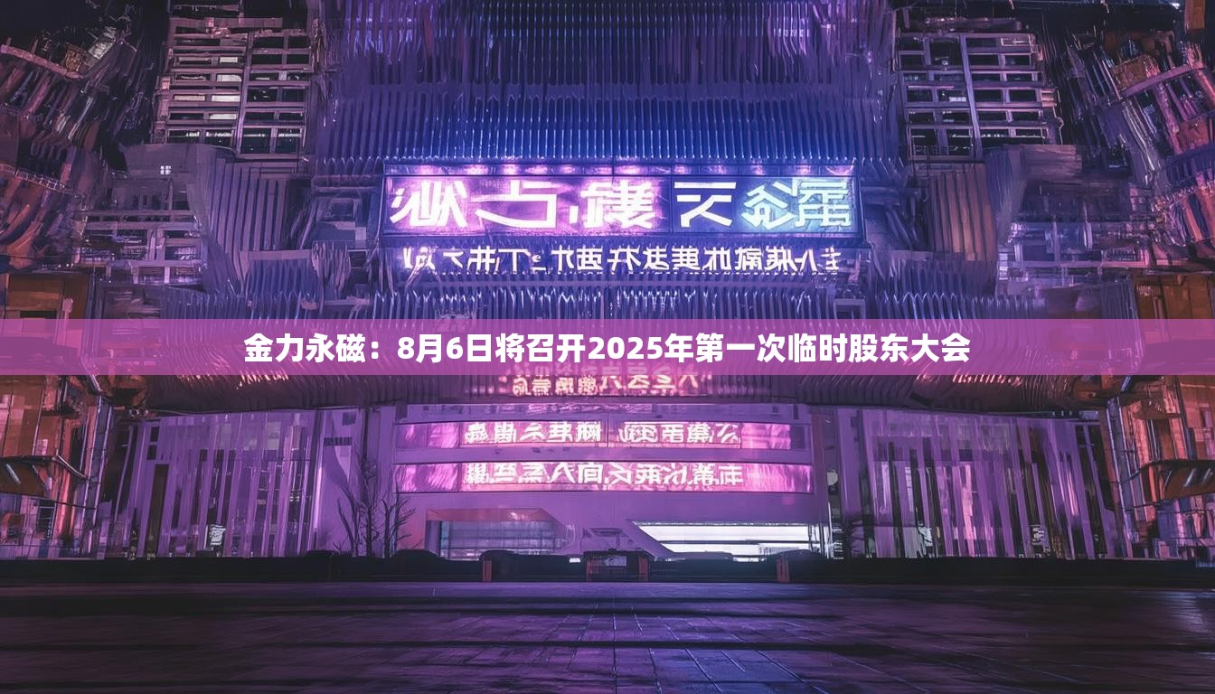 金力永磁：8月6日将召开2025年第一次临时股东大会