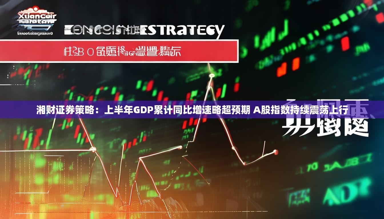 湘财证券策略：上半年GDP累计同比增速略超预期 A股指数持续震荡上行