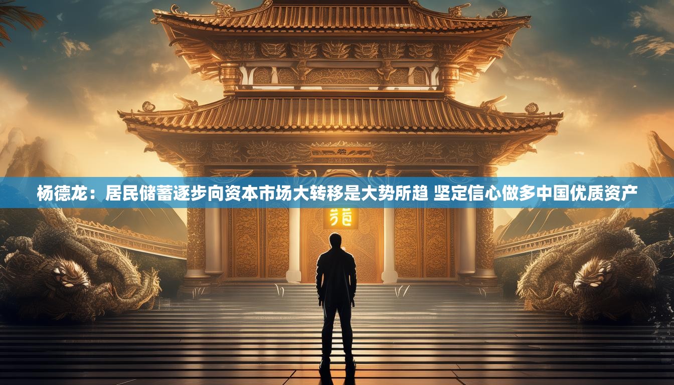 杨德龙：居民储蓄逐步向资本市场大转移是大势所趋 坚定信心做多中国优质资产